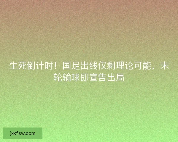 生死倒计时！国足出线仅剩理论可能，末轮输球即宣告出局