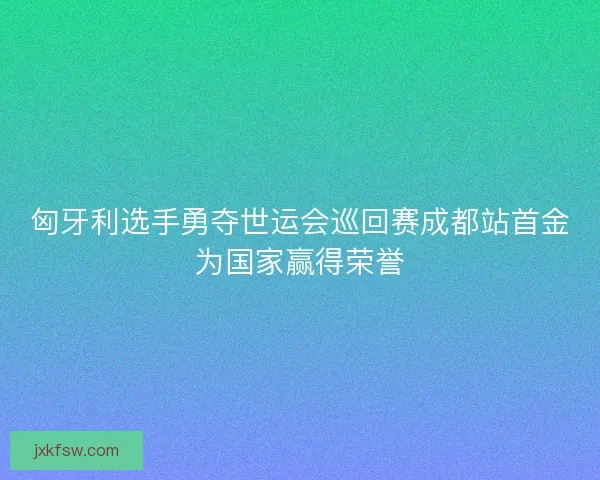 匈牙利选手勇夺世运会巡回赛成都站首金为国家赢得荣誉
