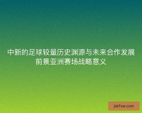中新的足球较量历史渊源与未来合作发展前景亚洲赛场战略意义 中新的足球较量历史渊源与未来合作发展前景亚洲赛场战略意义