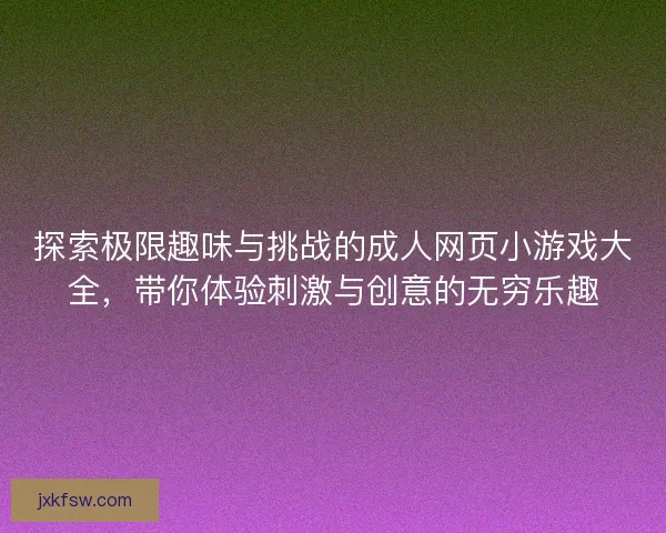 探索极限趣味与挑战的成人网页小游戏大全，带你体验刺激与创意的无穷乐趣