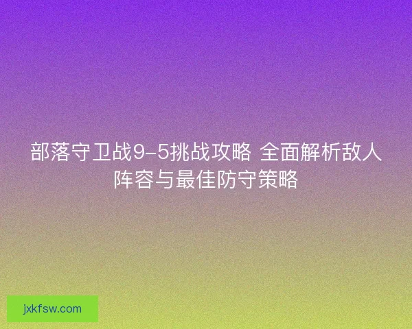 部落守卫战9-5挑战攻略 全面解析敌人阵容与最佳防守策略
