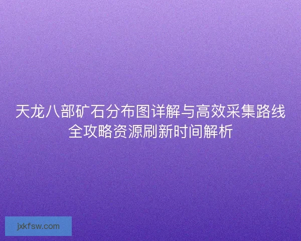 天龙八部矿石分布图详解与高效采集路线全攻略资源刷新时间解析 天龙八部矿石分布图详解与高效采集路线全攻略资源刷新时间解析