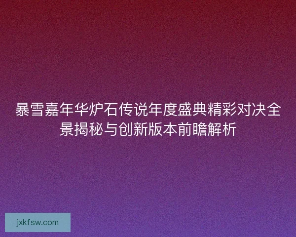 暴雪嘉年华炉石传说年度盛典精彩对决全景揭秘与创新版本前瞻解析 暴雪嘉年华炉石传说年度盛典精彩对决全景揭秘与创新版本前瞻解析
