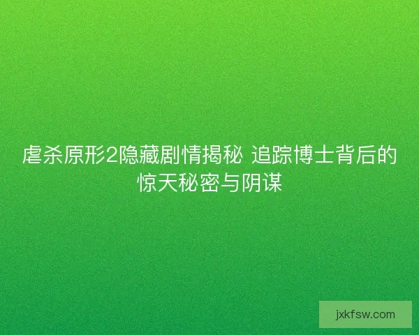 虐杀原形2隐藏剧情揭秘 追踪博士背后的惊天秘密与阴谋