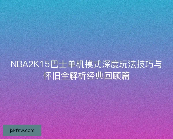 NBA2K15巴士单机模式深度玩法技巧与怀旧全解析经典回顾篇 NBA2K15巴士单机模式深度玩法技巧与怀旧全解析经典回顾篇