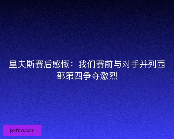 里夫斯赛后感慨:我们赛前与对手并列西部第四争夺激烈 里夫斯赛后感慨:我们赛前与对手并列西部第四争夺激烈
