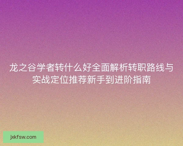 龙之谷学者转什么好全面解析转职路线与实战定位推荐新手到进阶指南