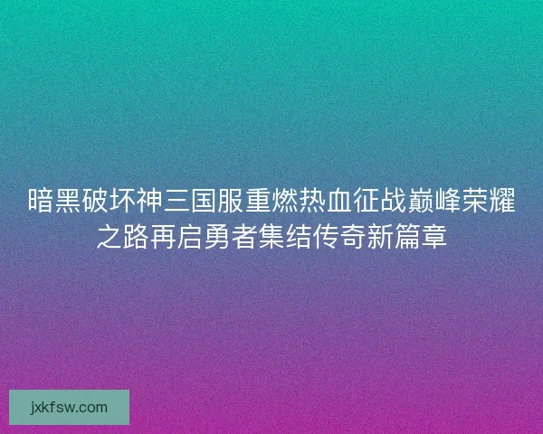 暗黑破坏神三国服重燃热血征战巅峰荣耀之路再启勇者集结传奇新篇章