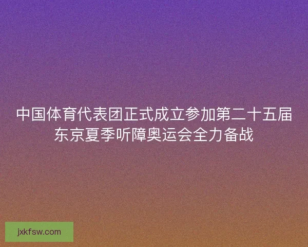 中国体育代表团正式成立参加第二十五届东京夏季听障奥运会全力备战