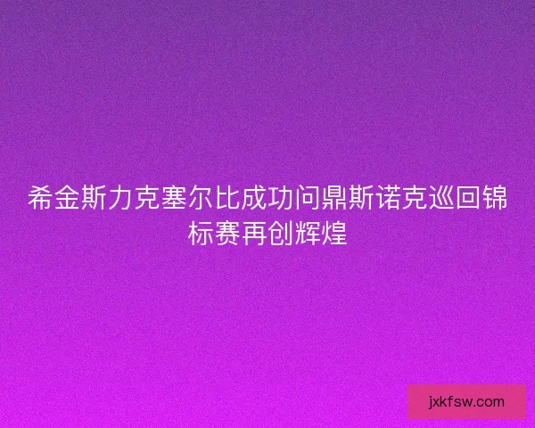 希金斯力克塞尔比成功问鼎斯诺克巡回锦标赛再创辉煌