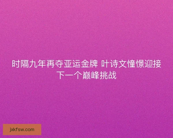 时隔九年再夺亚运金牌 叶诗文憧憬迎接下一个巅峰挑战