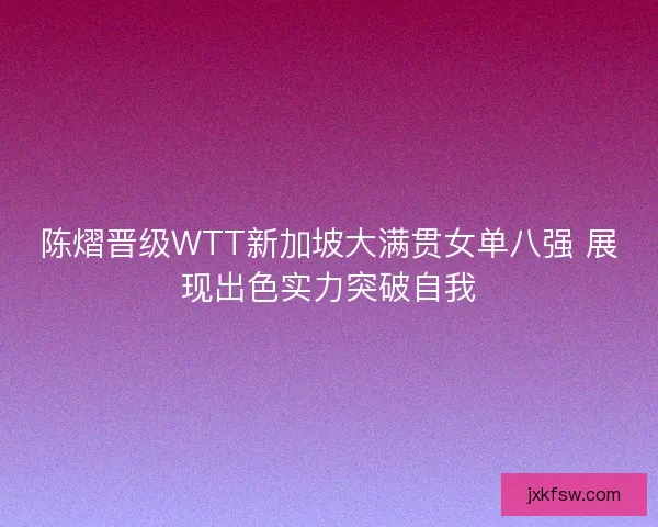 陈熠晋级WTT新加坡大满贯女单八强 展现出色实力突破自我 陈熠晋级WTT新加坡大满贯女单八强 展现出色实力突破自我