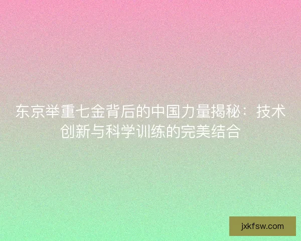 东京举重七金背后的中国力量揭秘：技术创新与科学训练的完美结合