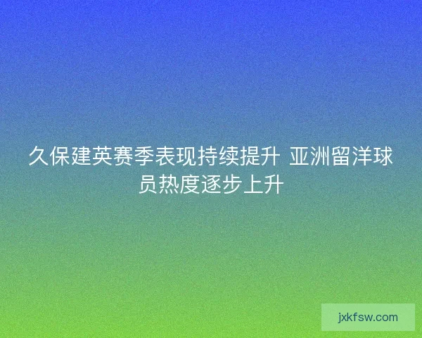 久保建英赛季表现持续提升 亚洲留洋球员热度逐步上升