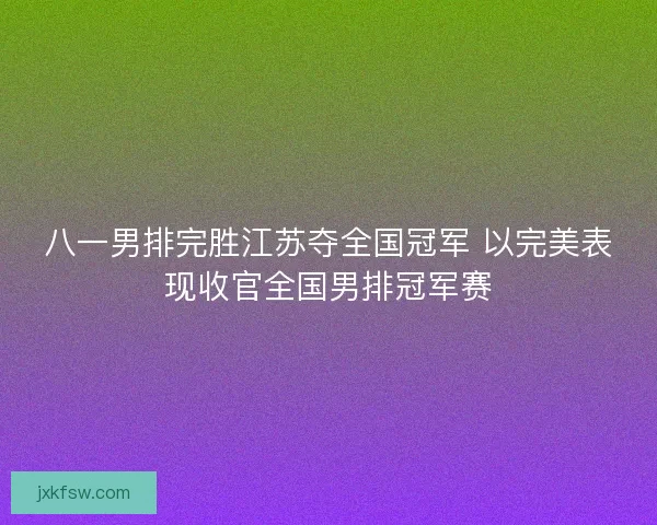 八一男排完胜江苏夺全国冠军 以完美表现收官全国男排冠军赛 八一男排完胜江苏夺全国冠军 以完美表现收官全国男排冠军赛