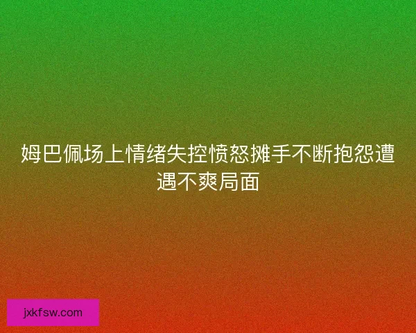 姆巴佩场上情绪失控愤怒摊手不断抱怨遭遇不爽局面 姆巴佩场上情绪失控愤怒摊手不断抱怨遭遇不爽局面