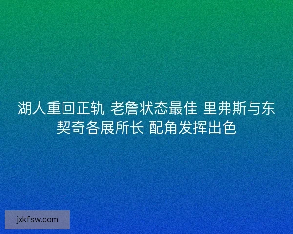 湖人重回正轨 老詹状态最佳 里弗斯与东契奇各展所长 配角发挥出色