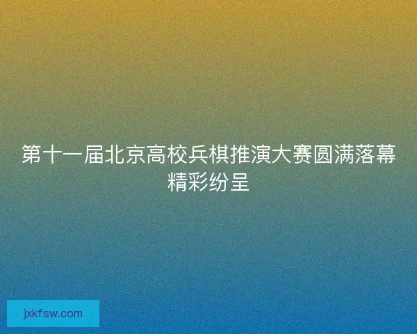 第十一届北京高校兵棋推演大赛圆满落幕精彩纷呈