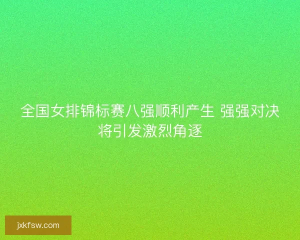 全国女排锦标赛八强顺利产生 强强对决将引发激烈角逐 全国女排锦标赛八强顺利产生 强强对决将引发激烈角逐