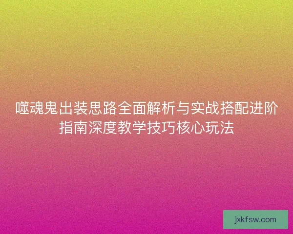 噬魂鬼出装思路全面解析与实战搭配进阶指南深度教学技巧核心玩法