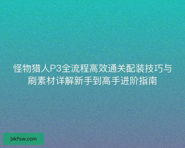 怪物猎人P3全流程高效通关配装技巧与刷素材详解新手到高手进阶指南 怪物猎人P3全流程高效通关配装技巧与刷素材详解新手到高手进阶指南