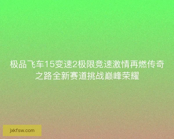 极品飞车15变速2极限竞速激情再燃传奇之路全新赛道挑战巅峰荣耀 极品飞车15变速2极限竞速激情再燃传奇之路全新赛道挑战巅峰荣耀