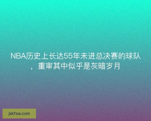 NBA历史上长达55年未进总决赛的球队，重审其中似乎是灰暗岁月