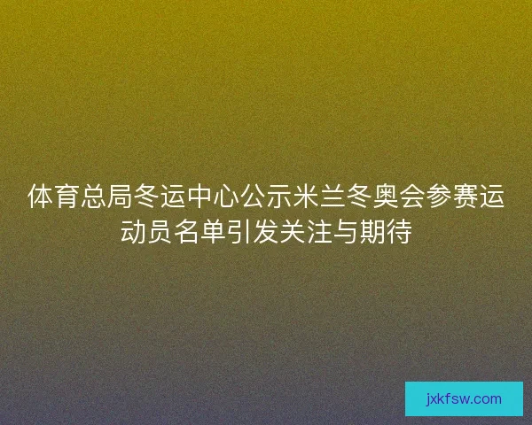 体育总局冬运中心公示米兰冬奥会参赛运动员名单引发关注与期待 体育总局冬运中心公示米兰冬奥会参赛运动员名单引发关注与期待