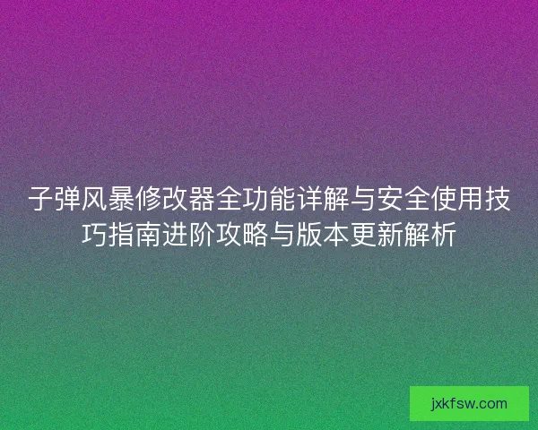 子弹风暴修改器全功能详解与安全使用技巧指南进阶攻略与版本更新解析