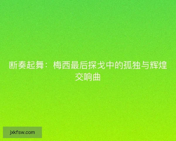 断奏起舞:梅西最后探戈中的孤独与辉煌交响曲 断奏起舞:梅西最后探戈中的孤独与辉煌交响曲