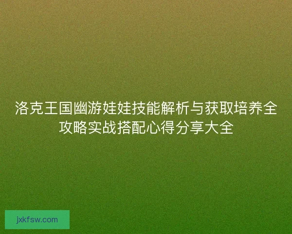 洛克王国幽游娃娃技能解析与获取培养全攻略实战搭配心得分享大全