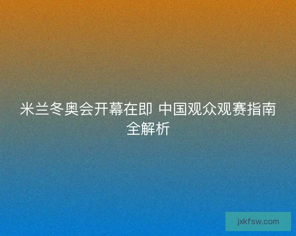 米兰冬奥会开幕在即 中国观众观赛指南全解析