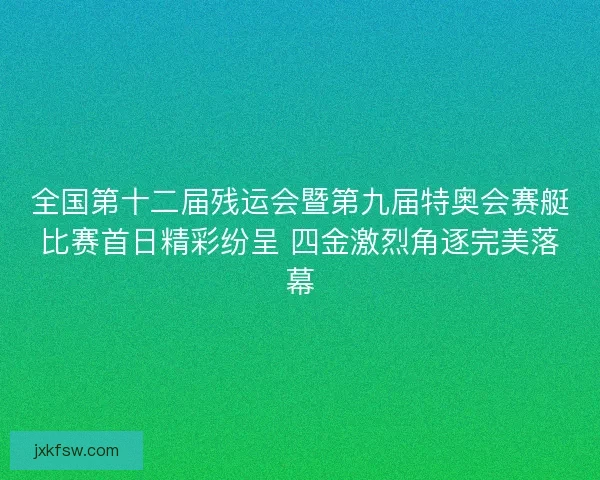 全国第十二届残运会暨第九届特奥会赛艇比赛首日精彩纷呈 四金激烈角逐完美落幕 全国第十二届残运会暨第九届特奥会赛艇比赛首日精彩纷呈 四金激烈角逐完美落幕