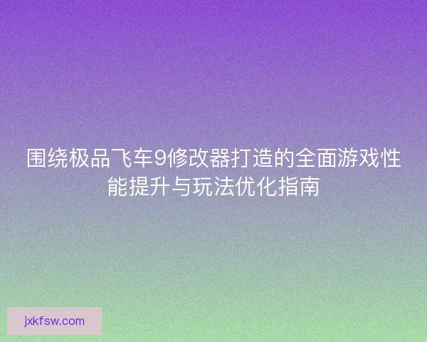 围绕极品飞车9修改器打造的全面游戏性能提升与玩法优化指南