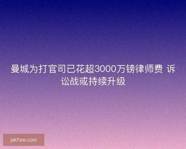 曼城为打官司已花超3000万镑律师费 诉讼战或持续升级 曼城为打官司已花超3000万镑律师费 诉讼战或持续升级