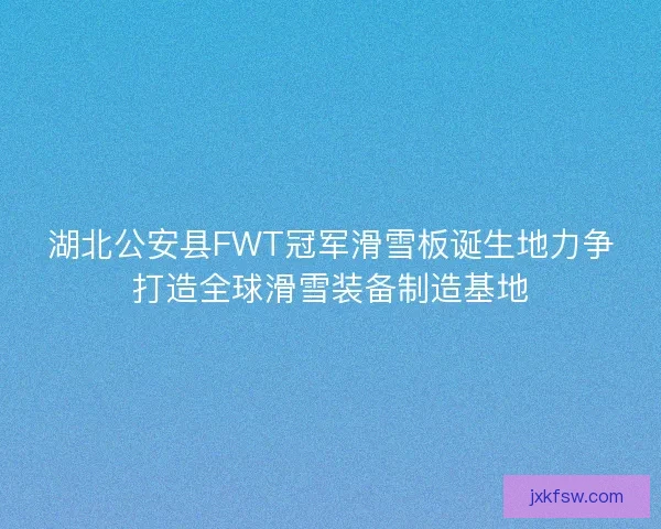 湖北公安县FWT冠军滑雪板诞生地力争打造全球滑雪装备制造基地