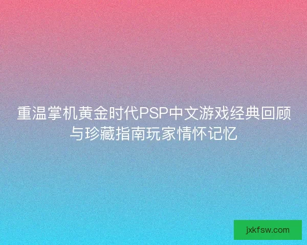 重温掌机黄金时代PSP中文游戏经典回顾与珍藏指南玩家情怀记忆 重温掌机黄金时代PSP中文游戏经典回顾与珍藏指南玩家情怀记忆