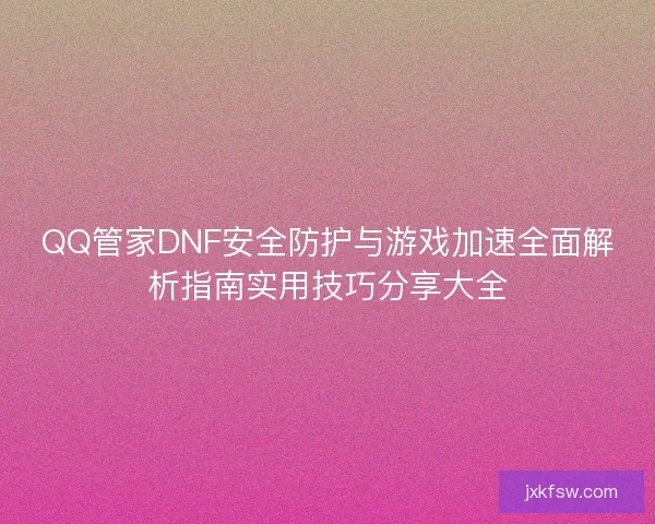 QQ管家DNF安全防护与游戏加速全面解析指南实用技巧分享大全 QQ管家DNF安全防护与游戏加速全面解析指南实用技巧分享大全