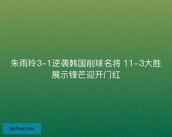 朱雨玲3-1逆袭韩国削球名将 11-3大胜展示锋芒迎开门红