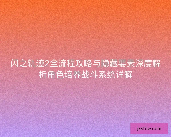 闪之轨迹2全流程攻略与隐藏要素深度解析角色培养战斗系统详解