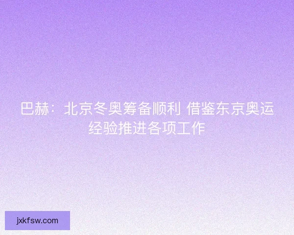 巴赫:北京冬奥筹备顺利 借鉴东京奥运经验推进各项工作 巴赫:北京冬奥筹备顺利 借鉴东京奥运经验推进各项工作