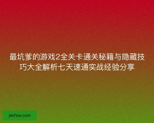 最坑爹的游戏2全关卡通关秘籍与隐藏技巧大全解析七天速通实战经验分享 最坑爹的游戏2全关卡通关秘籍与隐藏技巧大全解析七天速通实战经验分享