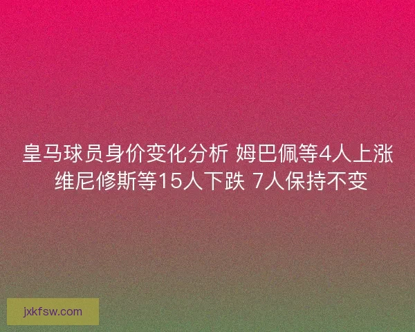 皇马球员身价变化分析 姆巴佩等4人上涨 维尼修斯等15人下跌 7人保持不变