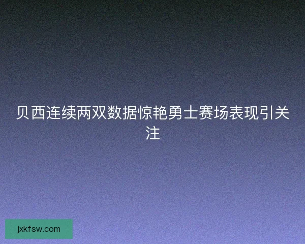 贝西连续两双数据惊艳勇士赛场表现引关注