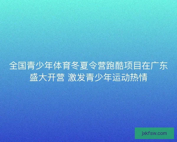 全国青少年体育冬夏令营跑酷项目在广东盛大开营 激发青少年运动热情 全国青少年体育冬夏令营跑酷项目在广东盛大开营 激发青少年运动热情